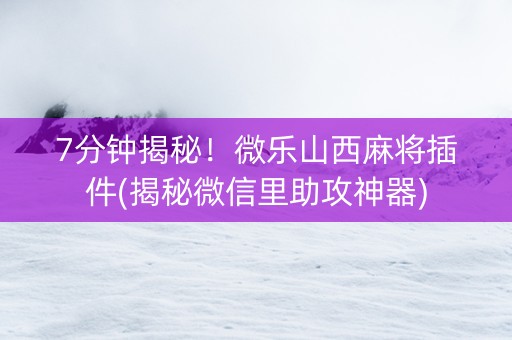 7分钟揭秘！微乐山西麻将插件(揭秘微信里助攻神器)