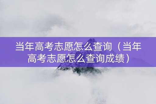 当年高考志愿怎么查询（当年高考志愿怎么查询成绩）