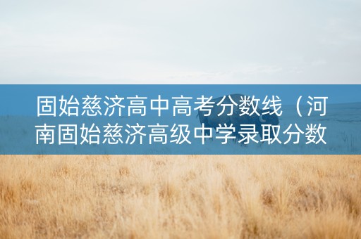 固始慈济高中高考分数线（河南固始慈济高级中学录取分数线）