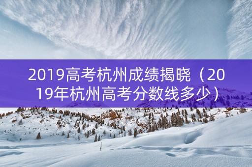 2019高考杭州成绩揭晓（2019年杭州高考分数线多少）