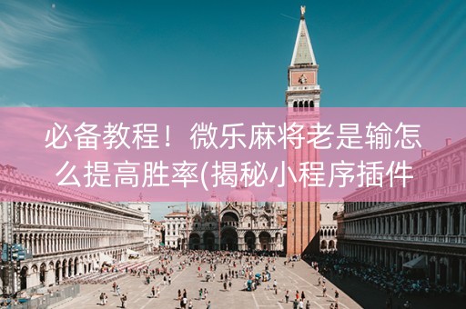 必备教程！微乐麻将老是输怎么提高胜率(揭秘小程序插件下载)
