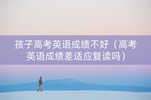孩子高考英语成绩不好（高考英语成绩差适应复读吗）