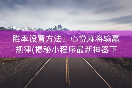 胜率设置方法！心悦麻将输赢规律(揭秘小程序最新神器下载)