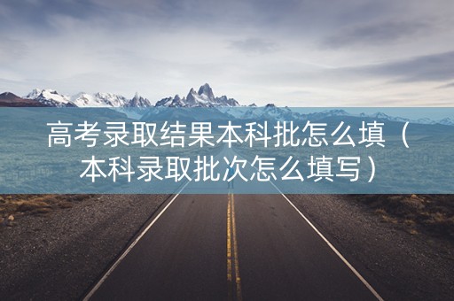 高考录取结果本科批怎么填（本科录取批次怎么填写）