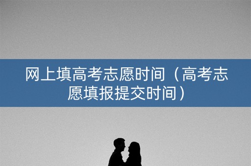网上填高考志愿时间（高考志愿填报提交时间）