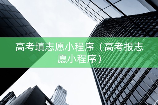 高考填志愿小程序（高考报志愿小程序）