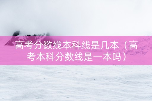 高考分数线本科线是几本（高考本科分数线是一本吗）