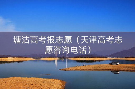 塘沽高考报志愿（天津高考志愿咨询电话）