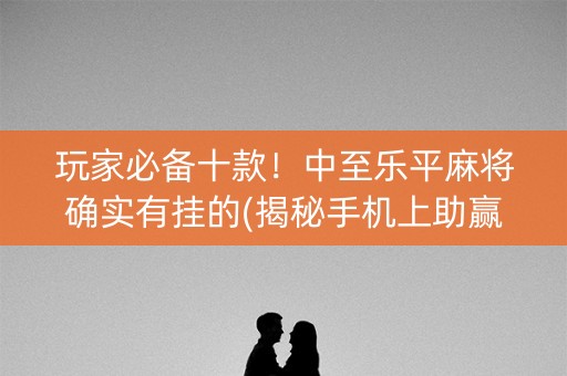 玩家必备十款！中至乐平麻将确实有挂的(揭秘手机上助赢神器购买)