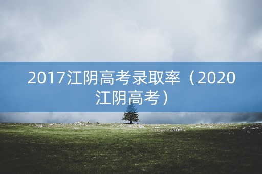 2017江阴高考录取率（2020江阴高考）