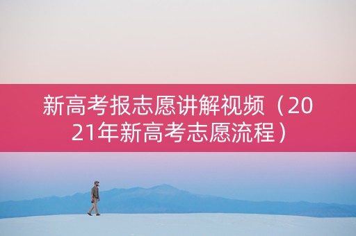 新高考报志愿讲解视频（2021年新高考志愿流程）