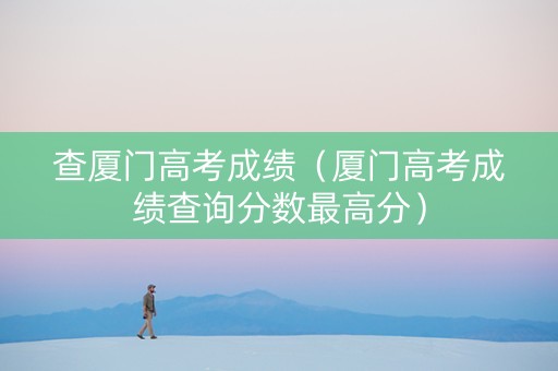查厦门高考成绩（厦门高考成绩查询分数最高分）