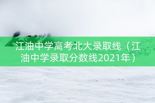 江油中学高考北大录取线（江油中学录取分数线2021年）
