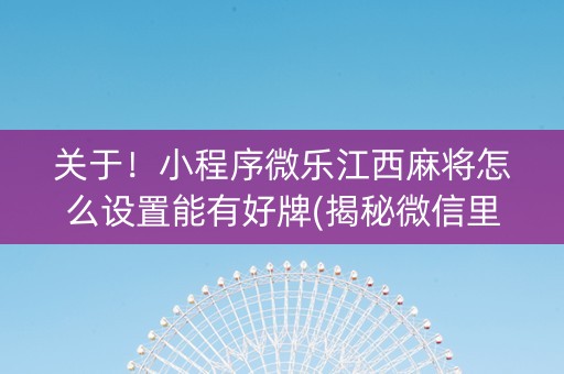 关于！小程序微乐江西麻将怎么设置能有好牌(揭秘微信里最新神器下载)