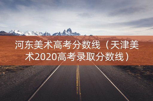 河东美术高考分数线（天津美术2020高考录取分数线）
