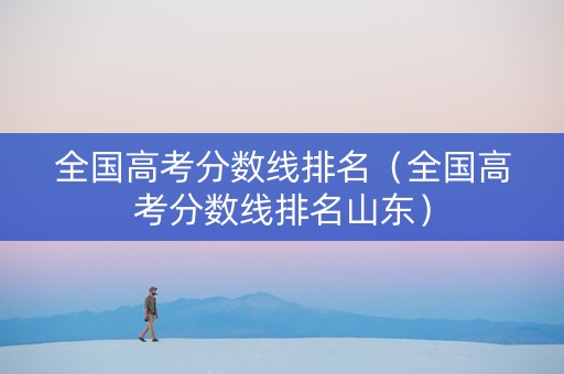 全国高考分数线排名（全国高考分数线排名山东）