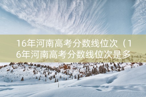 16年河南高考分数线位次（16年河南高考分数线位次是多少）