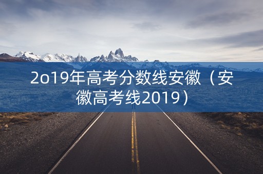 2o19年高考分数线安徽（安徽高考线2019）