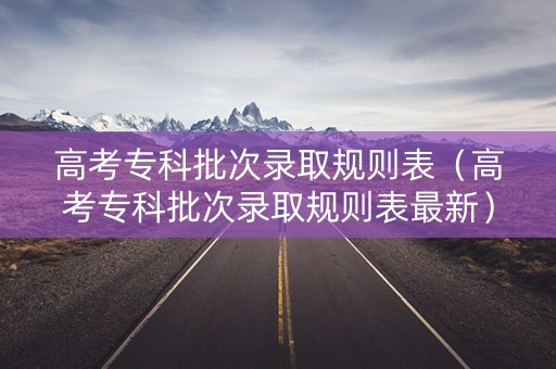 高考专科批次录取规则表（高考专科批次录取规则表最新）