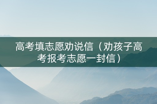 高考填志愿劝说信（劝孩子高考报考志愿一封信）