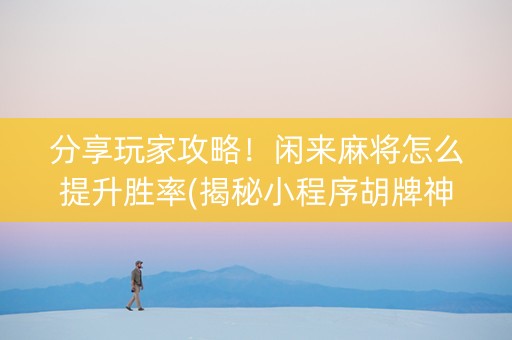 分享玩家攻略！闲来麻将怎么提升胜率(揭秘小程序胡牌神器)