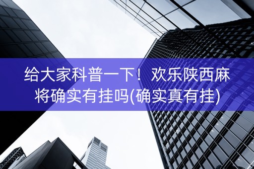 给大家科普一下！欢乐陕西麻将确实有挂吗(确实真有挂)