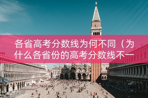 各省高考分数线为何不同（为什么各省份的高考分数线不一样）