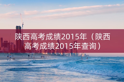 陕西高考成绩2015年（陕西高考成绩2015年查询）