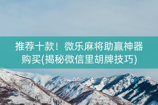 推荐十款！微乐麻将助赢神器购买(揭秘微信里胡牌技巧)
