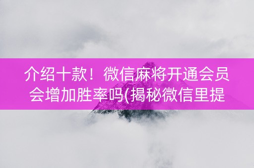 介绍十款！微信麻将开通会员会增加胜率吗(揭秘微信里提高胜率)