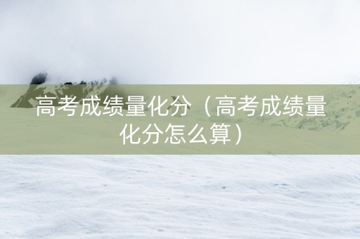 高考成绩量化分（高考成绩量化分怎么算）