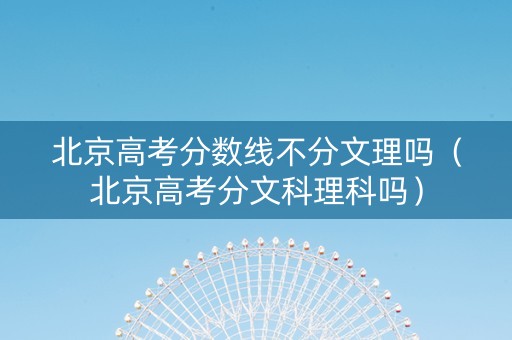 北京高考分数线不分文理吗（北京高考分文科理科吗）