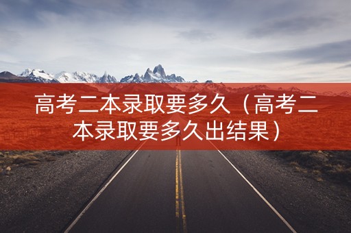 高考二本录取要多久（高考二本录取要多久出结果）