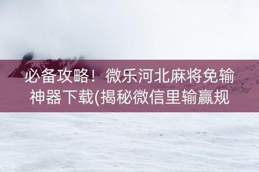 必备攻略！微乐河北麻将免输神器下载(揭秘微信里输赢规律)