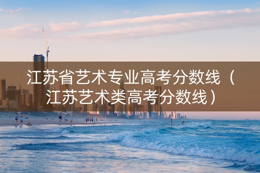 江苏省艺术专业高考分数线（江苏艺术类高考分数线）
