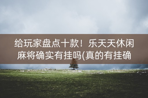 给玩家盘点十款！乐天天休闲麻将确实有挂吗(真的有挂确实有挂)