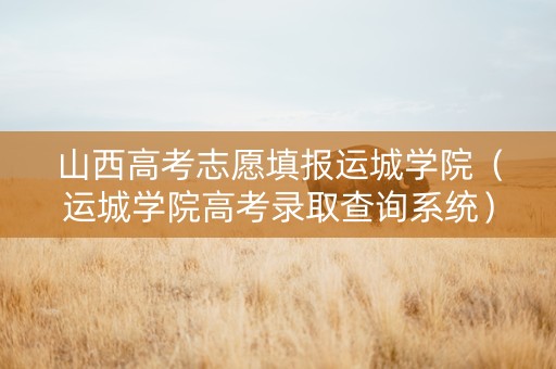 山西高考志愿填报运城学院（运城学院高考录取查询系统）