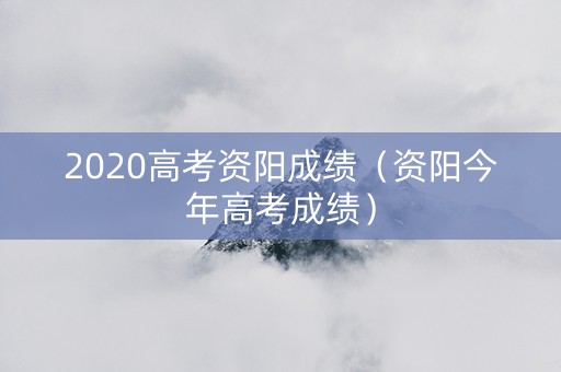 2020高考资阳成绩（资阳今年高考成绩）
