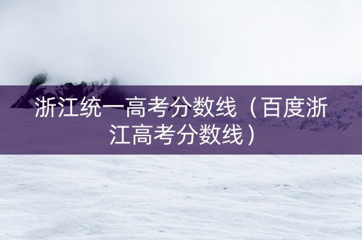 浙江统一高考分数线（百度浙江高考分数线）