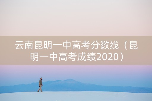 云南昆明一中高考分数线（昆明一中高考成绩2020）