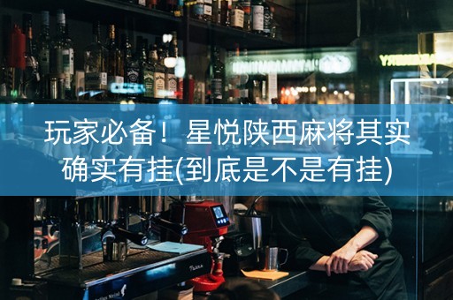 玩家必备！星悦陕西麻将其实确实有挂(到底是不是有挂)