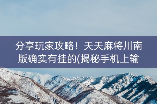 分享玩家攻略！天天麻将川南版确实有挂的(揭秘手机上输赢技巧)