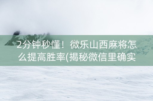 2分钟秒懂！微乐山西麻将怎么提高胜率(揭秘微信里确实有猫腻)