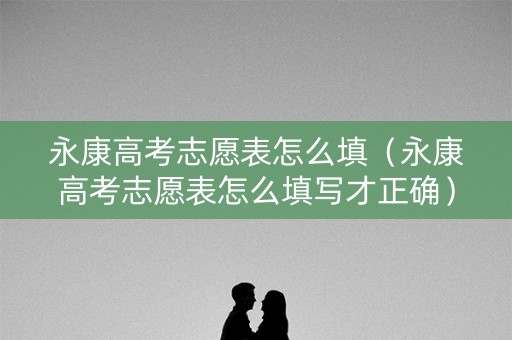 永康高考志愿表怎么填（永康高考志愿表怎么填写才正确）