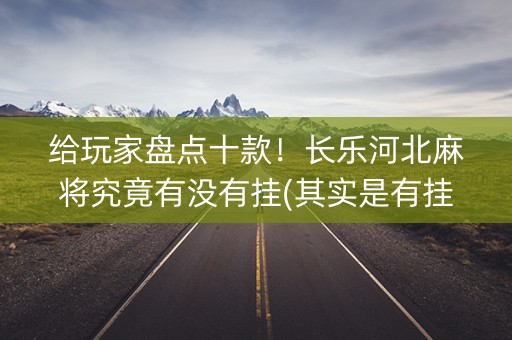 给玩家盘点十款！长乐河北麻将究竟有没有挂(其实是有挂的)