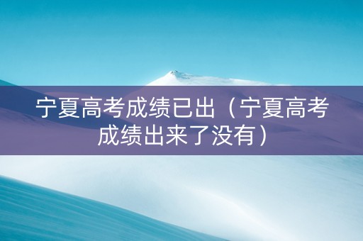 宁夏高考成绩已出（宁夏高考成绩出来了没有）