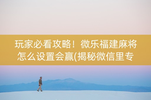 玩家必看攻略！微乐福建麻将怎么设置会赢(揭秘微信里专用神器)