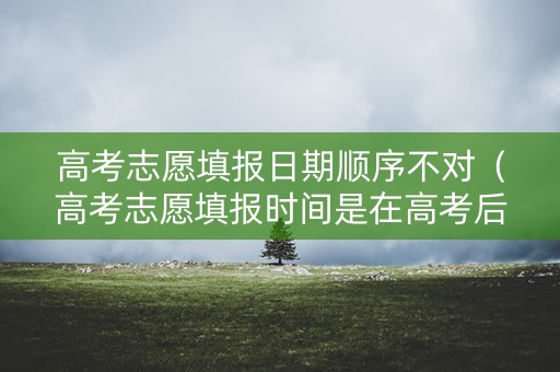 高考志愿填报日期顺序不对（高考志愿填报时间是在高考后吗）