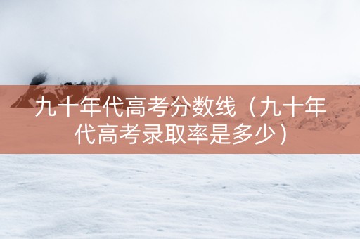 九十年代高考分数线（九十年代高考录取率是多少）