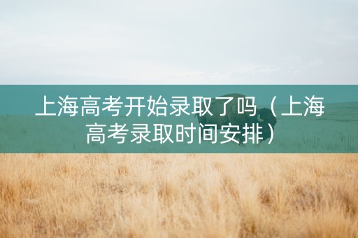 上海高考开始录取了吗（上海高考录取时间安排）